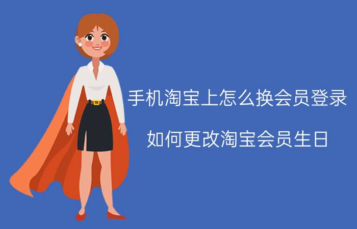 手机淘宝上怎么换会员登录 如何更改淘宝会员生日？